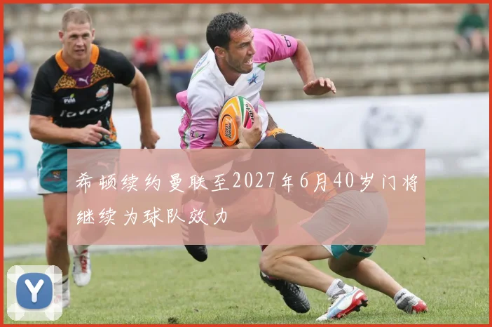 希顿续约曼联至2027年6月40岁门将继续为球队效力