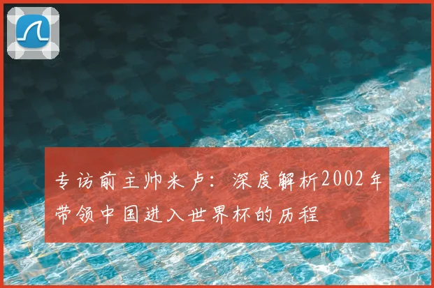 专访前主帅米卢：深度解析2002年带领中国进入世界杯的历程