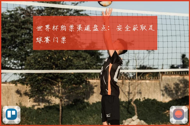 世界杯购票渠道盘点：安全获取足球赛门票