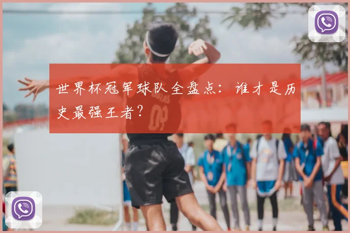 世界杯冠军球队全盘点:谁才是历史最强王者?