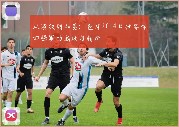 从溃败到加冕：重评2014年世界杯四强赛的成败与转折