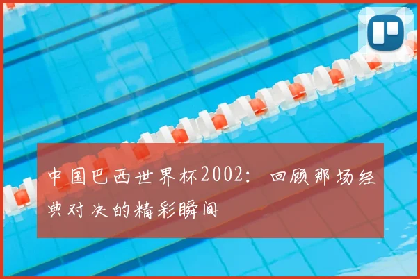 中国巴西世界杯2002:回顾那场经典对决的精彩瞬间