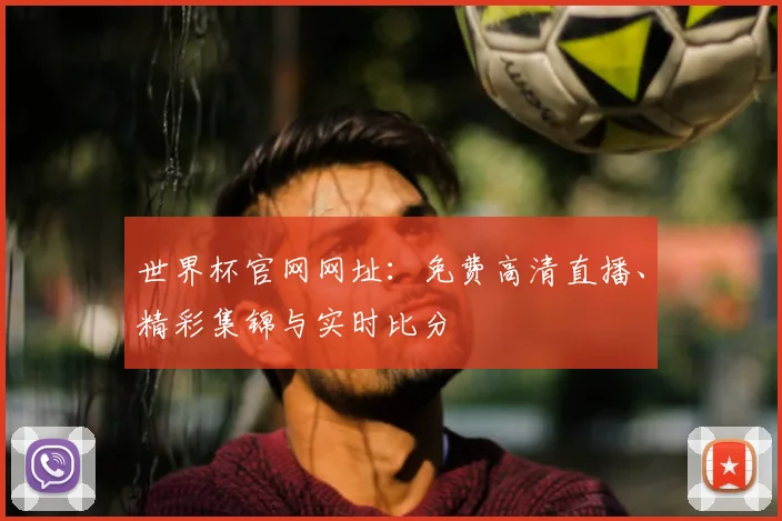 世界杯官网网址：免费高清直播、精彩集锦与实时比分