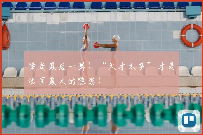 德尚最后一舞！“天才太多”才是法国最大的隐患！