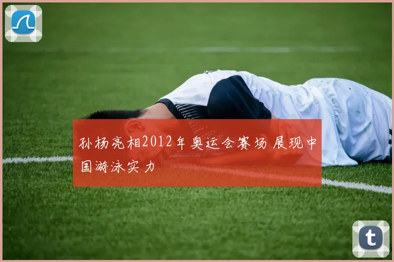 孙杨亮相2012年奥运会赛场 展现中国游泳实力