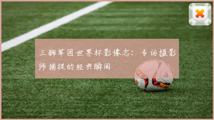 三狮军团世界杯影像志:专访摄影师捕捉的经典瞬间