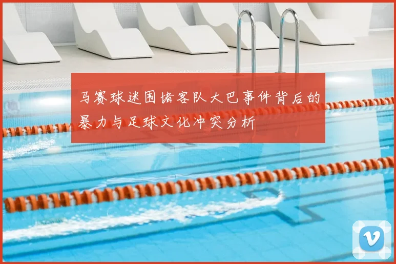 马赛球迷围堵客队大巴事件背后的暴力与足球文化冲突分析