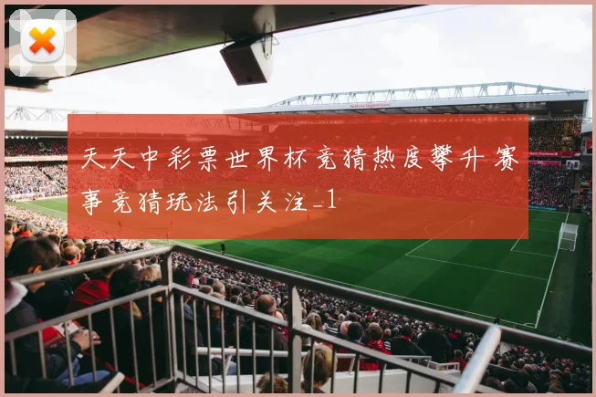 天天中彩票世界杯竞猜热度攀升 赛事竞猜玩法引关注_1