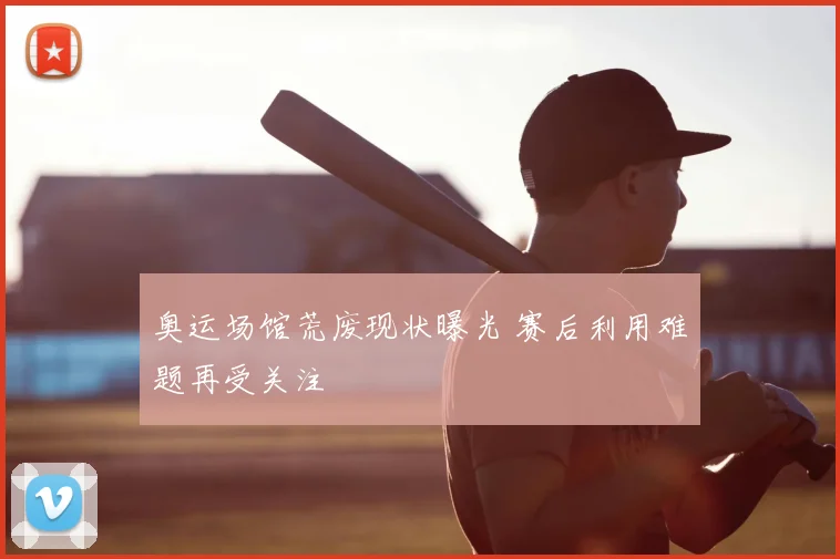 奥运场馆荒废现状曝光 赛后利用难题再受关注