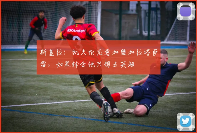斯基拉：凯夫伦无意加盟加拉塔萨雷，如果转会他只想去英超