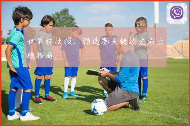 世界杯快报：预选赛关键战左右出线格局