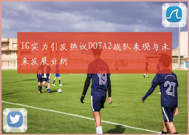 IG实力引发热议DOTA2战队表现与未来发展分析