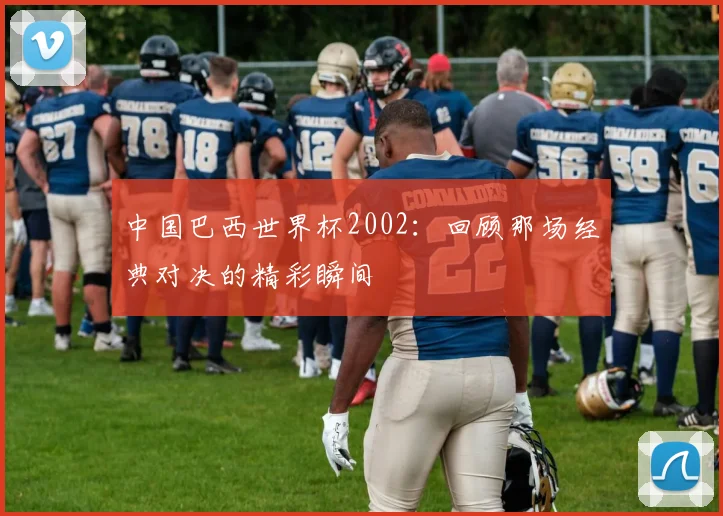 中国巴西世界杯2002：回顾那场经典对决的精彩瞬间