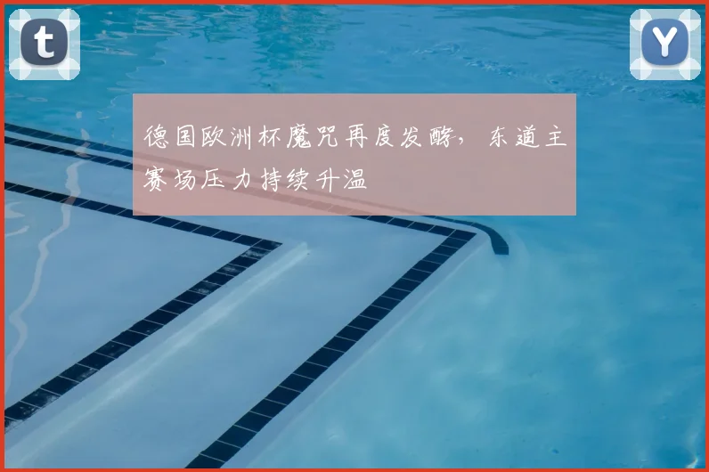 德国欧洲杯魔咒再度发酵，东道主赛场压力持续升温