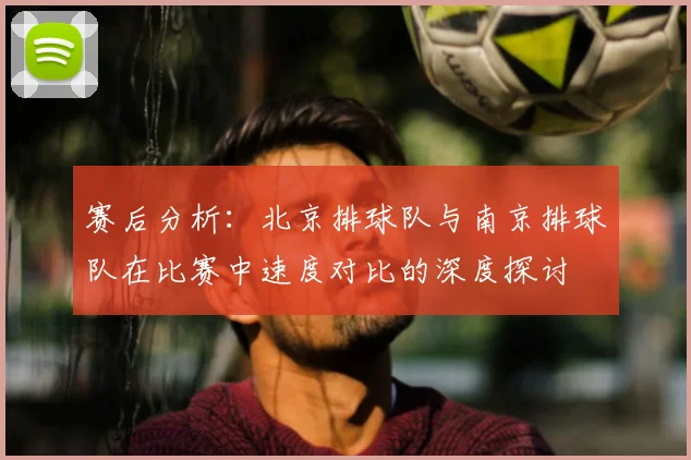 赛后分析:北京排球队与南京排球队在比赛中速度对比的深度探讨
