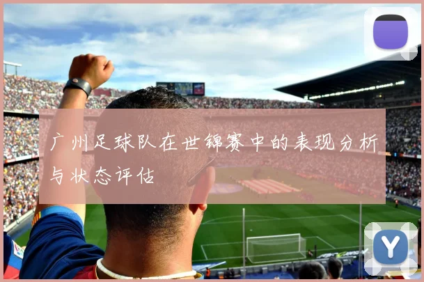 广州足球队在世锦赛中的表现分析与状态评估