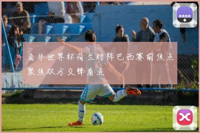南非世界杯荷兰对阵巴西赛前焦点聚焦双方交锋看点