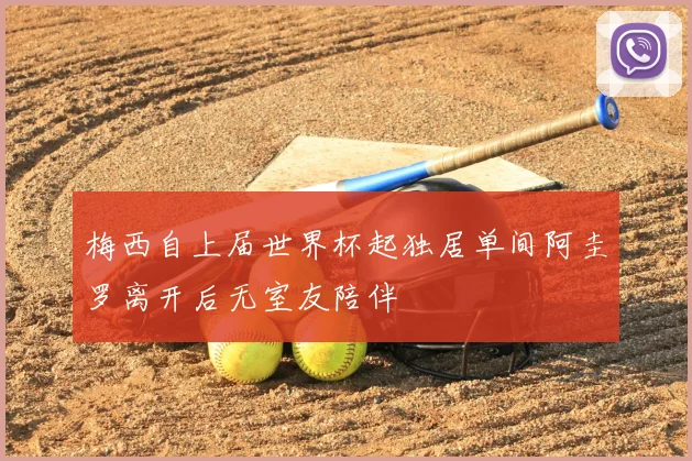 梅西自上届世界杯起独居单间阿圭罗离开后无室友陪伴