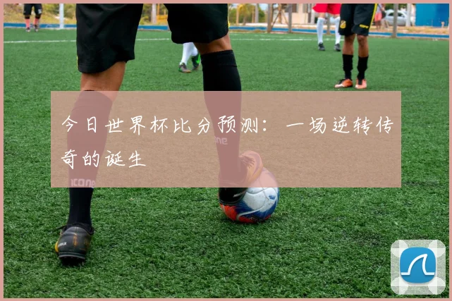 今日世界杯比分预测：一场逆转传奇的诞生