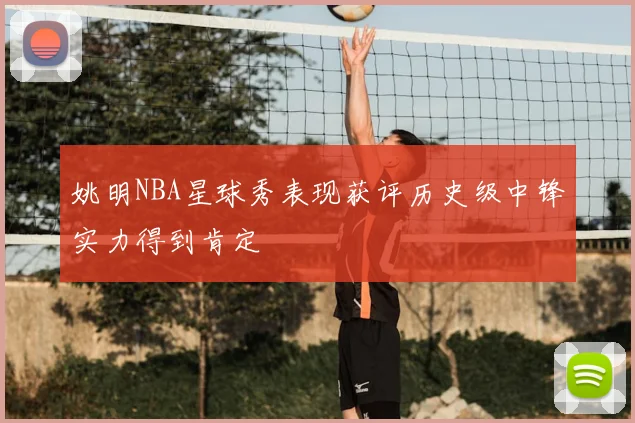 姚明NBA星球秀表现获评历史级中锋实力得到肯定