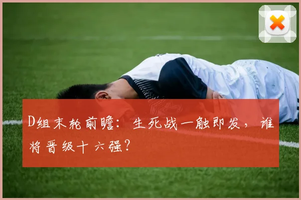 D组末轮前瞻:生死战一触即发,谁将晋级十六强?