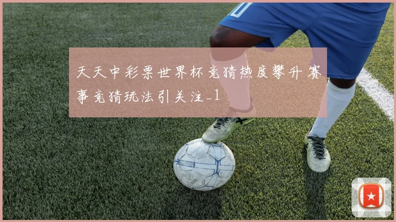 天天中彩票世界杯竞猜热度攀升 赛事竞猜玩法引关注_1