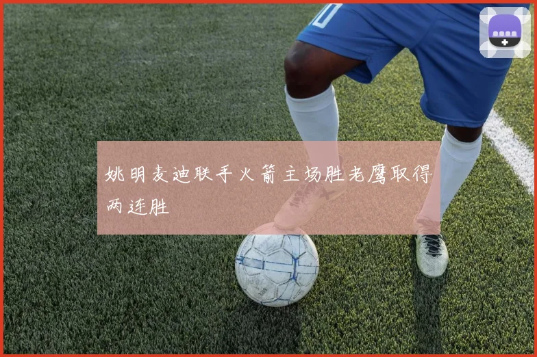 姚明麦迪联手火箭主场胜老鹰取得两连胜