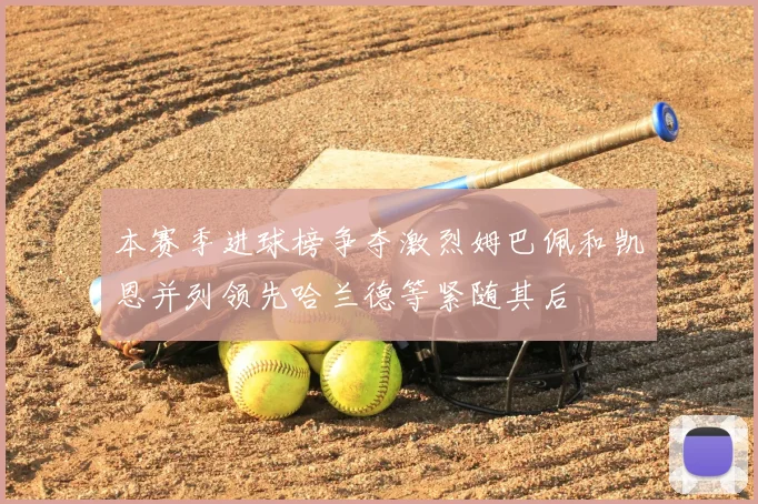 本赛季进球榜争夺激烈姆巴佩和凯恩并列领先哈兰德等紧随其后