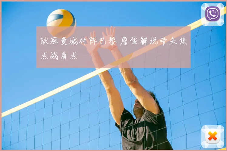 欧冠曼城对阵巴黎 詹俊解说带来焦点战看点