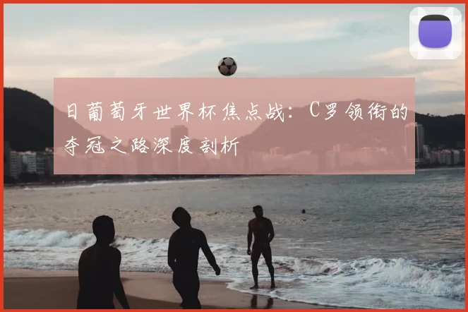 日葡萄牙世界杯焦点战:C罗领衔的夺冠之路深度剖析