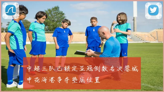 中超三队已锁定亚冠倒数名次蓉城申花海港争夺垫底位置