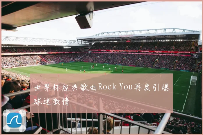 世界杯经典歌曲Rock You再度引爆球迷激情