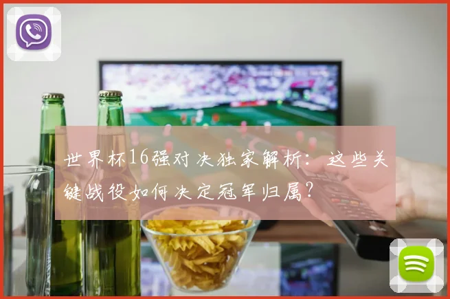 世界杯16强对决独家解析:这些关键战役如何决定冠军归属?