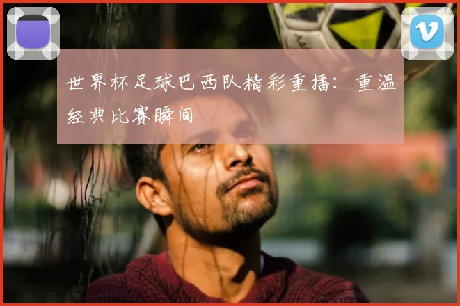 世界杯足球巴西队精彩重播：重温经典比赛瞬间
