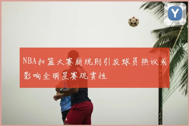 NBA扣篮大赛新规则引发球员热议或影响全明星赛观赏性