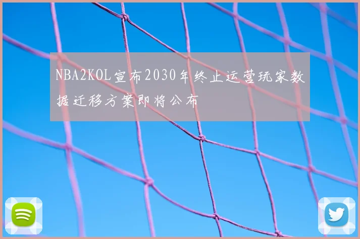 NBA2KOL宣布2030年终止运营玩家数据迁移方案即将公布