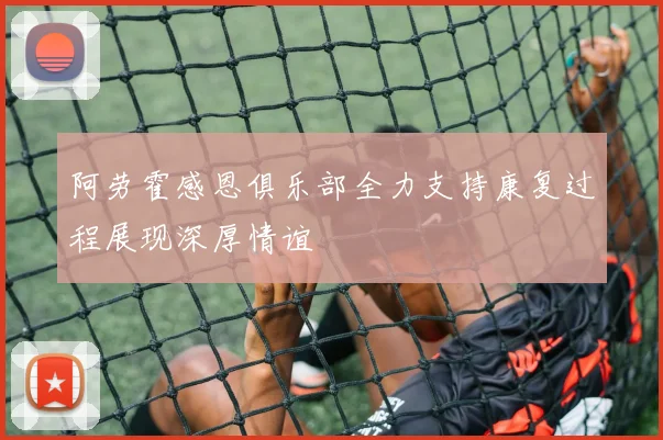 阿劳霍感恩俱乐部全力支持康复过程展现深厚情谊
