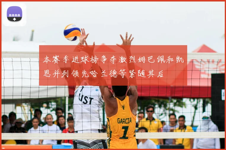 本赛季进球榜争夺激烈姆巴佩和凯恩并列领先哈兰德等紧随其后