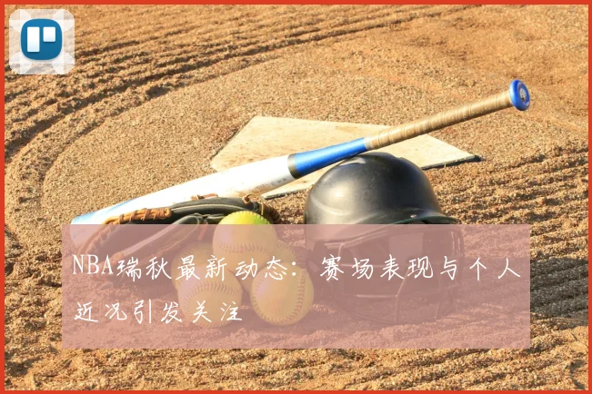 NBA瑞秋最新动态：赛场表现与个人近况引发关注