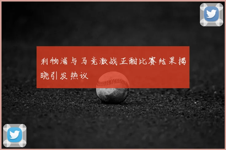 利物浦与马竞激战正酣比赛结果揭晓引发热议
