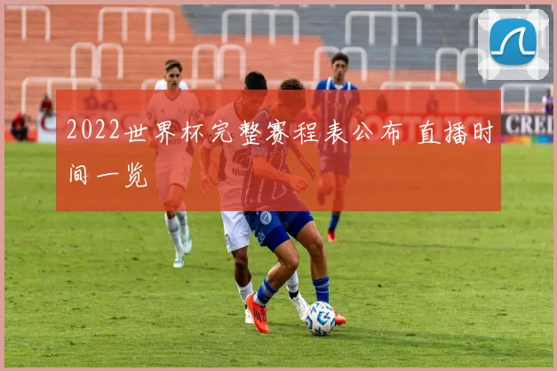 2022世界杯完整赛程表公布 直播时间一览