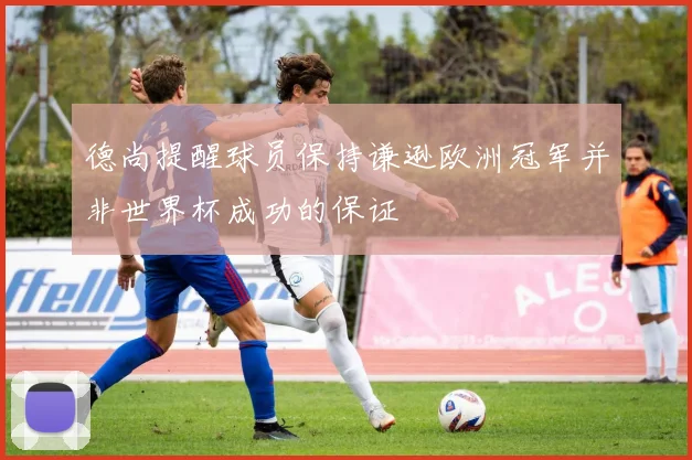 德尚提醒球员保持谦逊欧洲冠军并非世界杯成功的保证