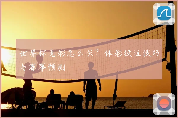 世界杯竞彩怎么买？体彩投注技巧与赛事预测