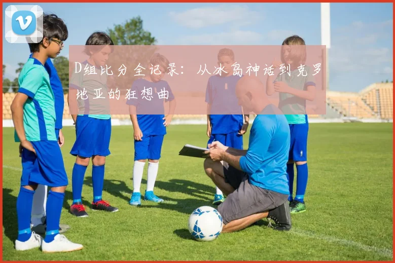 D组比分全记录:从冰岛神话到克罗地亚的狂想曲