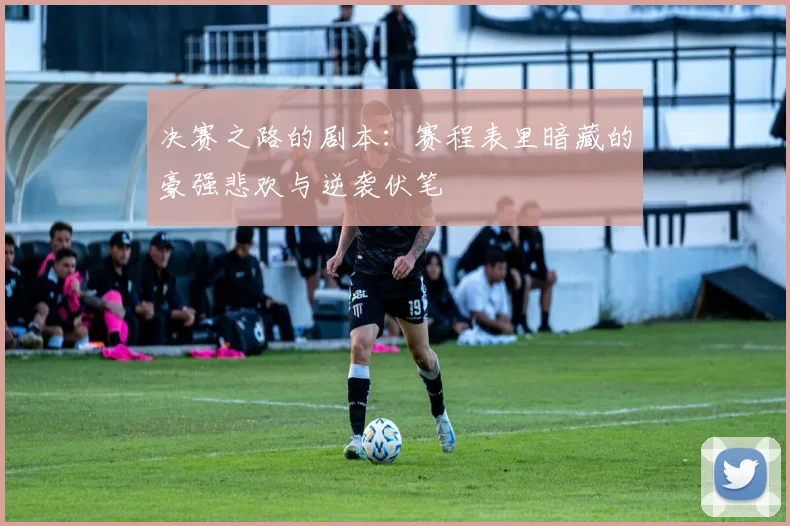 决赛之路的剧本：赛程表里暗藏的豪强悲欢与逆袭伏笔