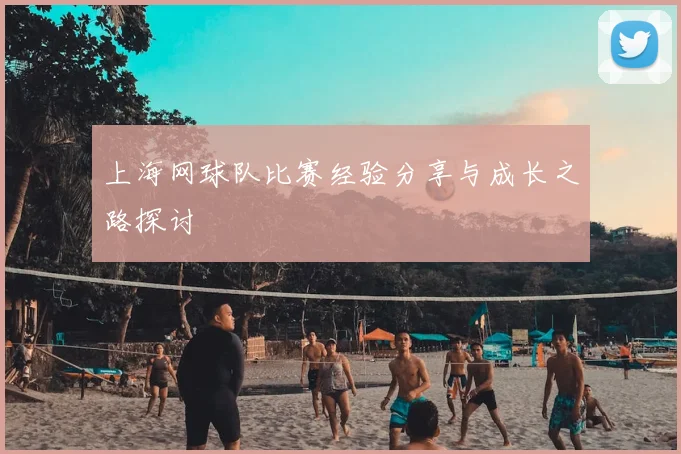 上海网球队比赛经验分享与成长之路探讨