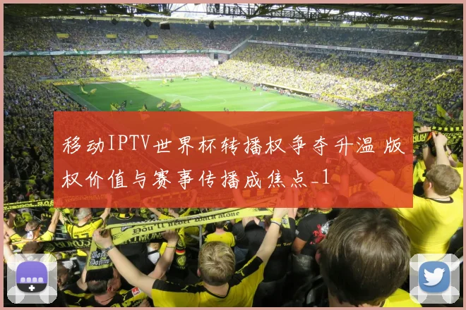 移动IPTV世界杯转播权争夺升温 版权价值与赛事传播成焦点_1