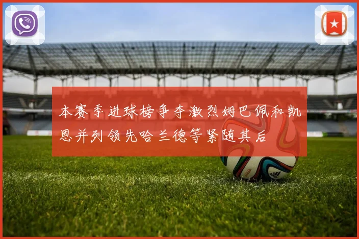 本赛季进球榜争夺激烈姆巴佩和凯恩并列领先哈兰德等紧随其后