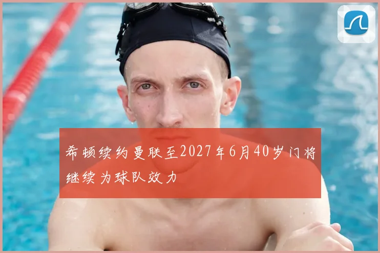 希顿续约曼联至2027年6月40岁门将继续为球队效力