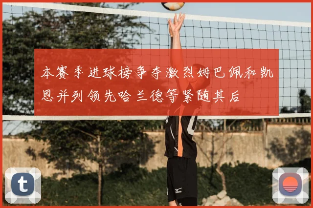本赛季进球榜争夺激烈姆巴佩和凯恩并列领先哈兰德等紧随其后